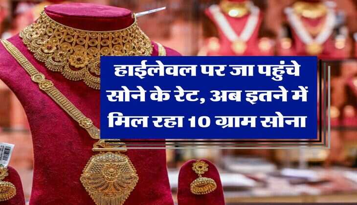 Gold Rate Hike : हाईलेवल पर जा पहुंचे सोने के रेट, अब इतने में मिल रहा 10 ग्राम सोना