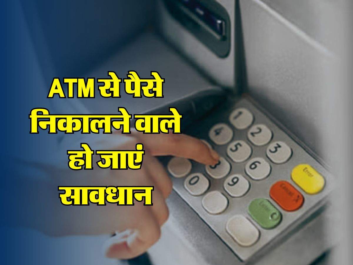 ATM से पैसे निकालने वाले हो जाएं सावधान, अब इस बात का रखना होगा ध्यान