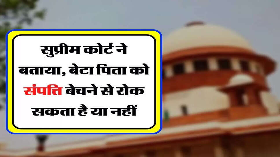 Supreme Court Decision -&nbsp;सुप्रीम कोर्ट ने बताया, बेटा पिता को संपत्ति बेचने से रोक सकता है या नहीं