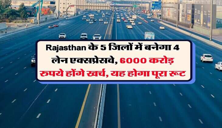 Rajasthan के 5 जिलों में बनेगा 4 लेन एक्सप्रेसवे, 6000 करोड़ रुपये होंगे खर्च, यह होगा पूरा रूट