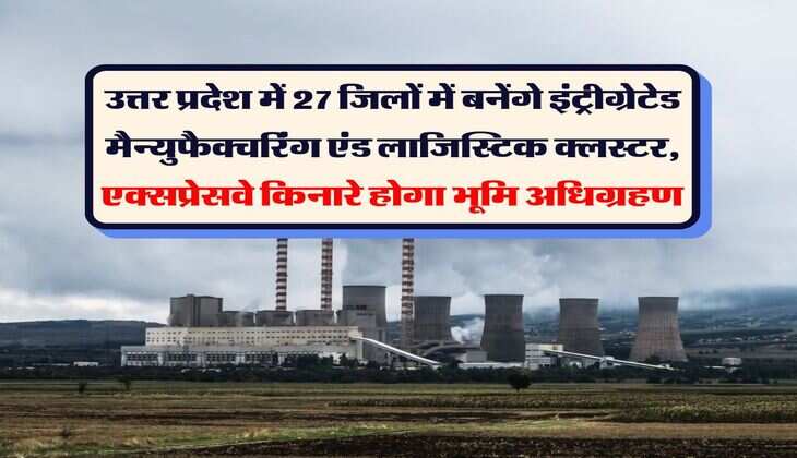 UP News : उत्तर प्रदेश में 27 जिलों में बनेंगे इंट्रीग्रेटेड मैन्युफैक्चरिंग एंड लाजिस्टिक क्लस्टर, एक्सप्रेसवे किनारे होगा भूमि अधिग्रहण