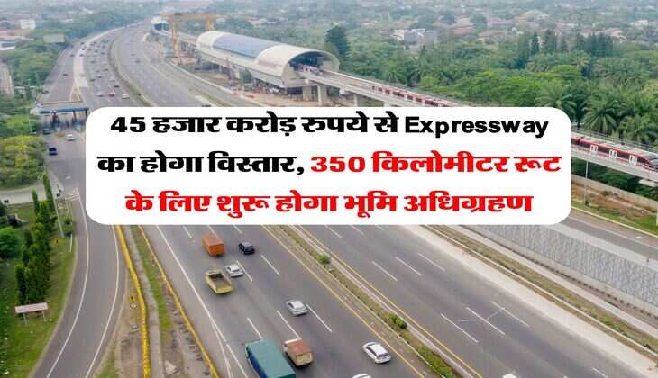 45 हजार करोड़ रुपये से Expressway का होगा विस्तार, 350 किलोमीटर रूट के लिए शुरू होगा भूमि अधिग्रहण
