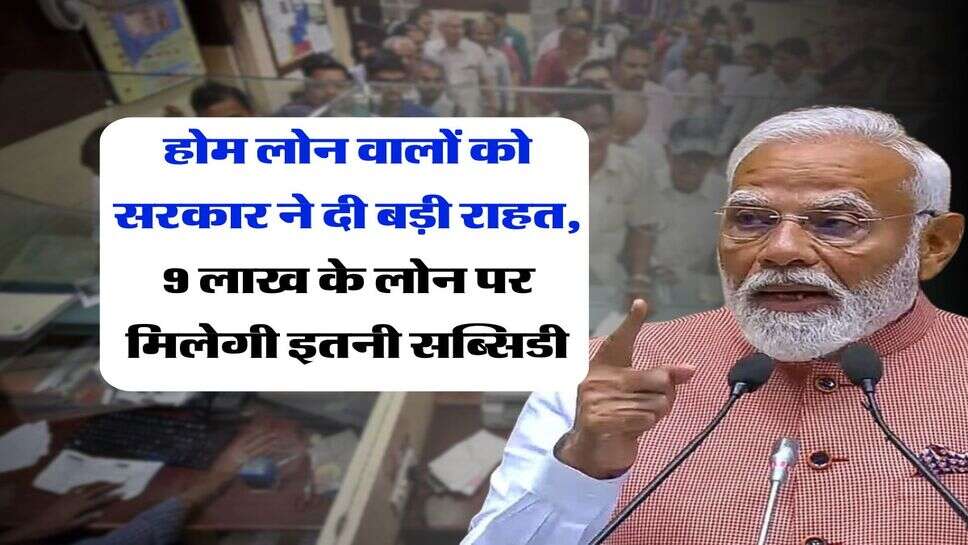 Home Loan Subsidy : होम लोन वालों को सरकार ने दी बड़ी राहत, 9 लाख के लोन पर मिलेगी इतनी सब्सिडी