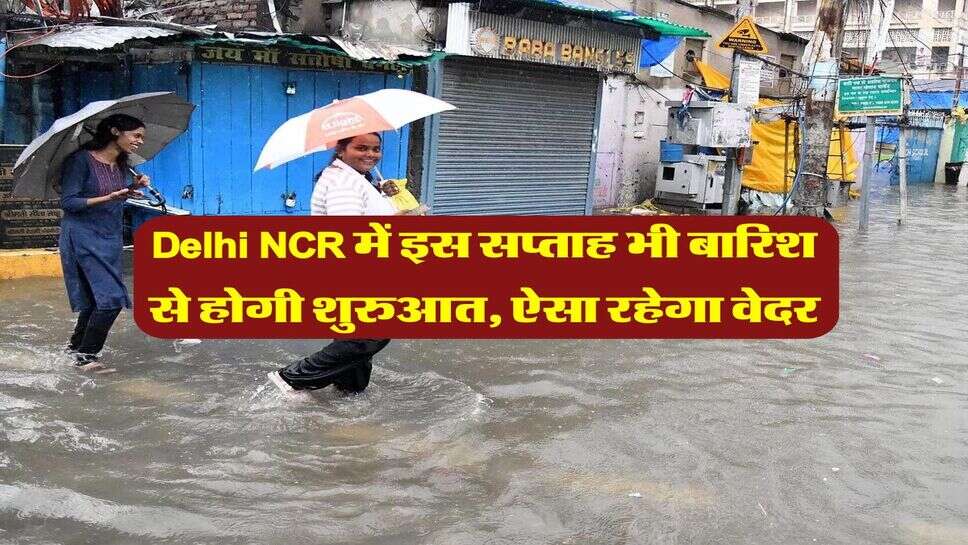 Delhi NCR में इस सप्ताह भी बारिश से होगी शुरुआत, ऐसा रहेगा वेदर