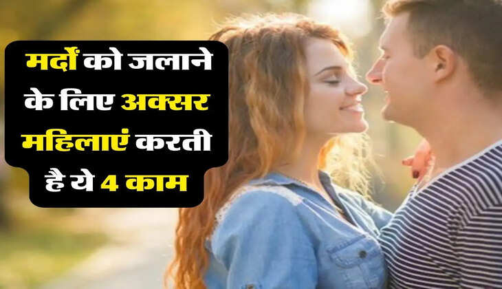 Love Relationships : मर्दों को जलाने के लिए अक्सर महिलाएं करती है ये 4 काम