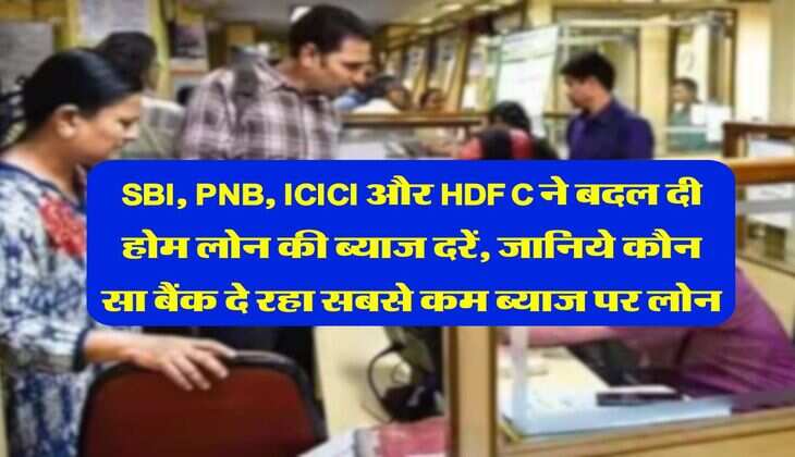 SBI, PNB, ICICI और HDFC ने बदल दी होम लोन की ब्याज दरें, जानिये कौन सा बैंक दे रहा सबसे कम ब्याज पर लोन