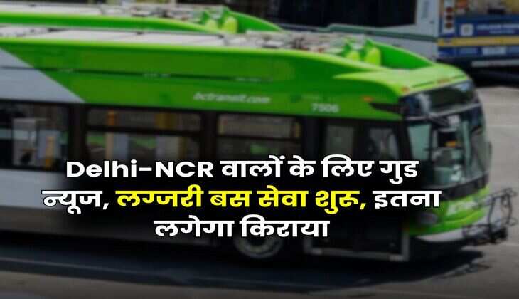 Delhi-NCR वालों के लिए गुड न्यूज, लग्जरी बस सेवा शुरू, इतना लगेगा किराया