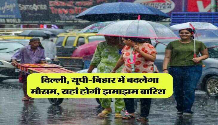 Weather Update : दिल्ली, यूपी-बिहार में बदलेगा मौसम, यहां होगी झमाझम बारिश 