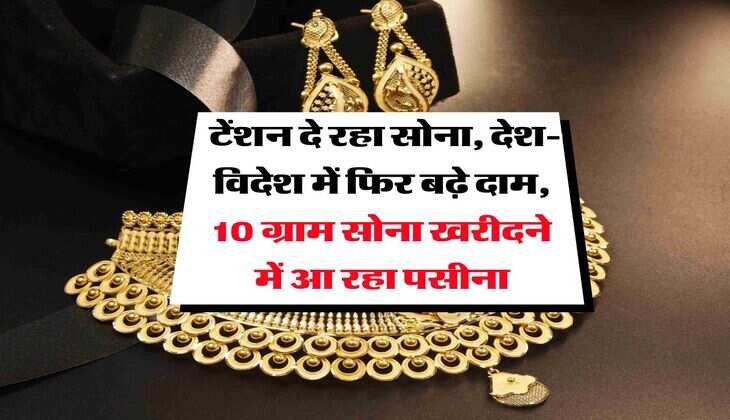 Gold Rate : टेंशन दे रहा सोना, देश-विदेश में फिर बढ़े दाम, 10 ग्राम सोना खरीदने में आ रहा पसीना