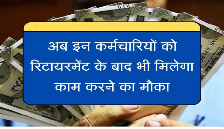 Retirement Job अब इन कर्मचारियों को रिटायरमेंट के बाद भी मिलेगा काम करने का मौका, जानिए पूरा मामला