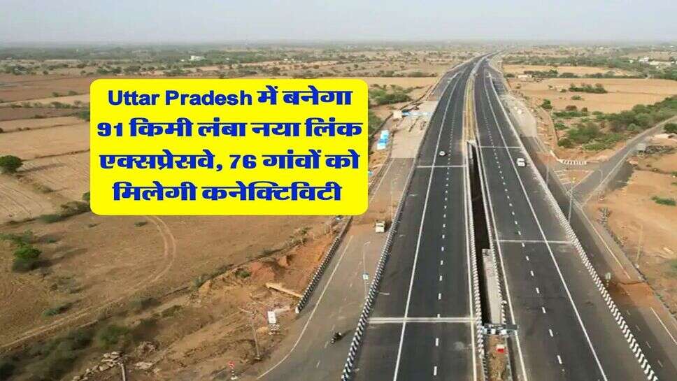 Uttar Pradesh में बनेगा 91 किमी लंबा नया लिंक एक्सप्रेसवे, 76 गांवों को मिलेगी कनेक्टिविटी&nbsp;