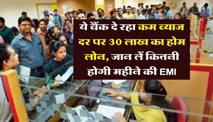 Home Loan Rates : ये बैंक दे रहा कम ब्याज दर पर 30 लाख का होम लोन, जान लें कितनी होगी महीने की EMI