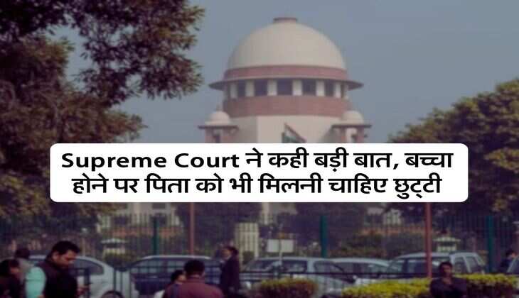 Supreme Court ने कही बड़ी बात, बच्चा होने पर पिता को भी मिलनी चाहिए छुट्&zwnj;टी
