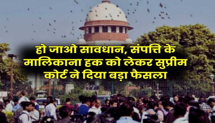 Supreme Court : हो जाओ सावधान, संपत्ति के मालिकाना हक को लेकर सुप्रीम कोर्ट ने दिया बड़ा फैसला