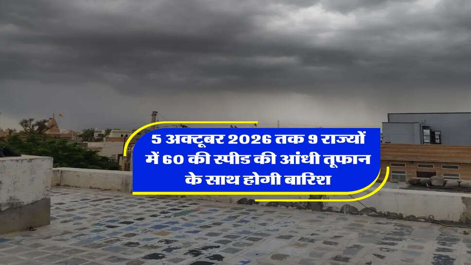 5 अक्टूबर 2026 तक 9 राज्यों में 60 की स्पीड की आंधी तूफान के साथ होगी बारिश