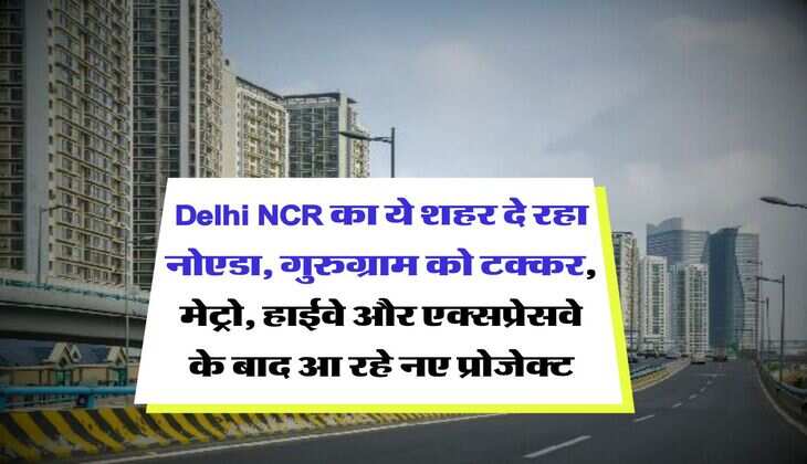 Delhi NCR का ये शहर दे रहा नोएडा, गुरुग्राम को टक्कर, मेट्रो, हाईवे और एक्सप्रेसवे के बाद आ रहे नए प्रोजेक्ट