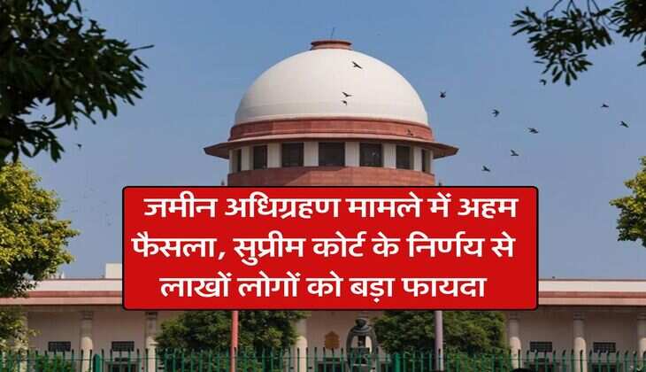 land acquisition : जमीन अधिग्रहण मामले में अहम फैसला, सुप्रीम कोर्ट के निर्णय से लाखों लोगों को बड़ा फायदा