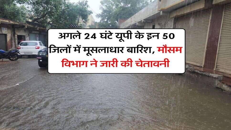 up ka mausam : अगले 24 घंटे यूपी के इन 50 जिलों में मूसलाधार बारिश, मौसम विभाग ने जारी की चेतावनी