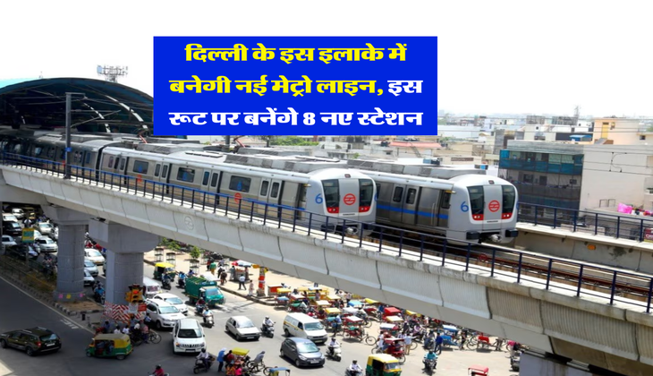 Delhi Metro : दिल्ली के इस इलाके में बनेगी नई मेट्रो लाइन, इस रूट पर बनेंगे 8 नए स्टेशन