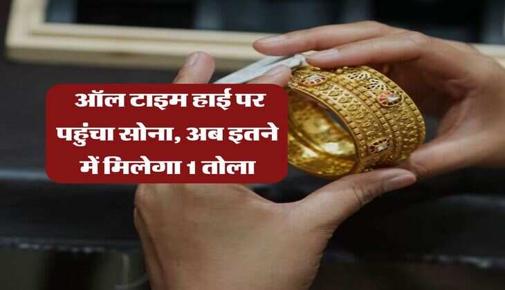 Gold Price : ऑल टाइम हाई पर पहुंचा सोना, अब इतने में मिलेगा 1 तोला