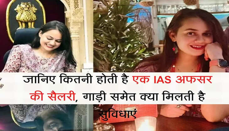 IAS Salary जानिए कितनी होती है एक IAS अफसर की सैलरी, गाड़ी समेत क्या मिलती है सुविधाएं