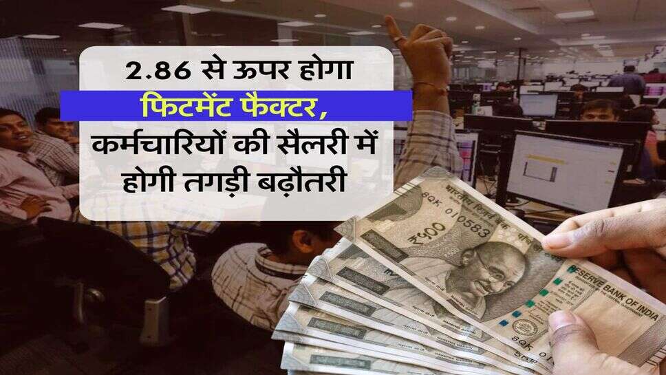 salary hike : 2.86 से ऊपर होगा फिटमेंट फैक्टर, कर्मचारियों की सैलरी में होगी तगड़ी बढ़ौतरी