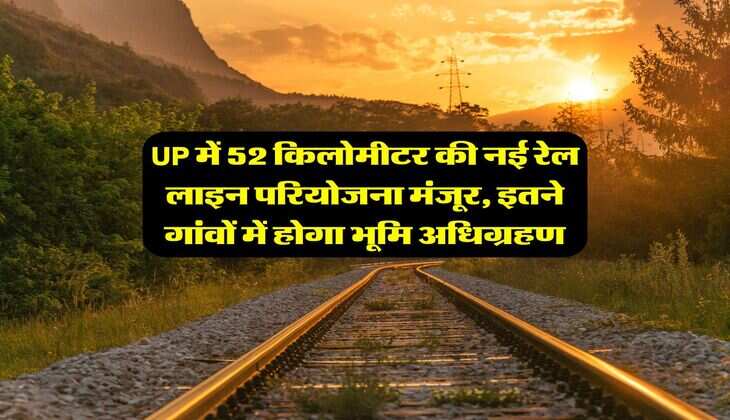 UP में 52 किलोमीटर की नई रेल लाइन परियोजना मंजूर, इतने गांवों में होगा भूमि अधिग्रहण