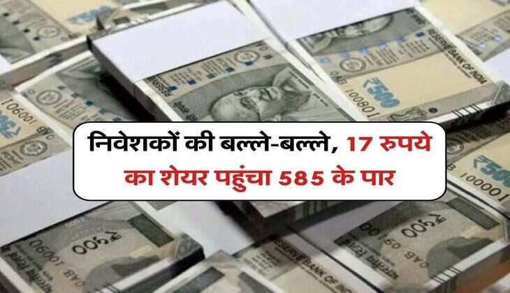 Multibagger Stocks : निवेशकों की बल्ले-बल्ले, 17 रुपये का शेयर पहुंचा 585 के पार, 1 लाख के बने 33 लाख 