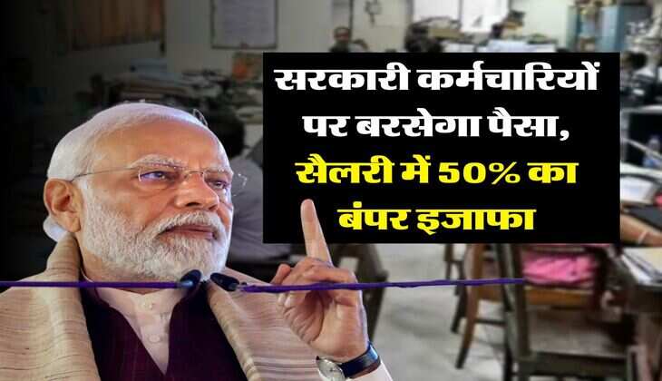 salary hike : सरकारी कर्मचारियों पर बरसेगा पैसा, सैलरी में 50% का बंपर इजाफा