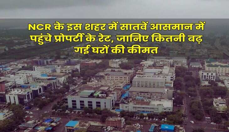 NCR के इस शहर में सातवें आसमान में पहुंचे प्रोपर्टी के रेट, जानिए कितनी बढ़ गई घरों की कीमत
