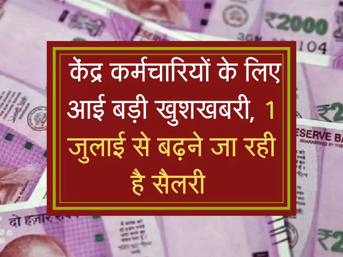  केंद्र कर्मचारियों के लिए आई बड़ी खुशखबरी, 1 जुलाई से बढ़ने जा रही है सैलरी 