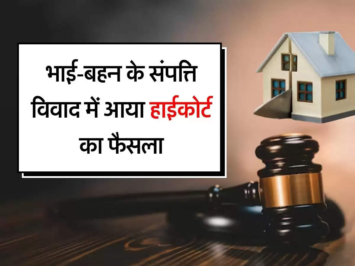 Property Dispute : भाई-बहन के संपत्ति विवाद में आया हाईकोर्ट का फैसला, कहा- ऐसी संपत्ति नहीं मानी जाएगी पैतृक संपत्ति