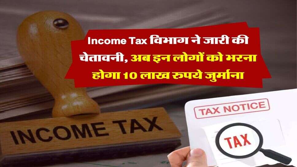 Income Tax विभाग ने जारी की चेतावनी, अब इन लोगों को भरना होगा 10 लाख रुपये जुर्माना