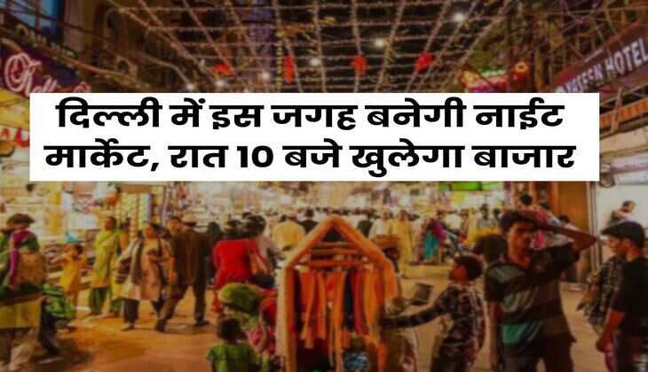 Delhi Market : दिल्ली में इस जगह बनेगी नाईट मार्केट, रात 10 बजे खुलेगा बाजार