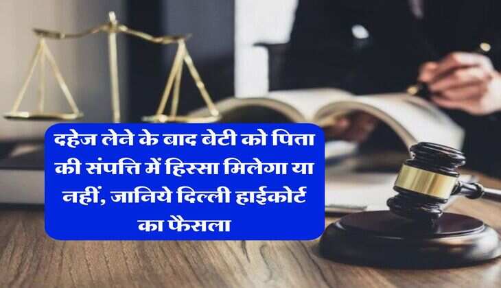 Delhi High Court : दहेज लेने के बाद बेटी को पिता की संपत्ति में हिस्सा मिलेगा या नहीं, जानिये दिल्ली हाईकोर्ट का फैसला