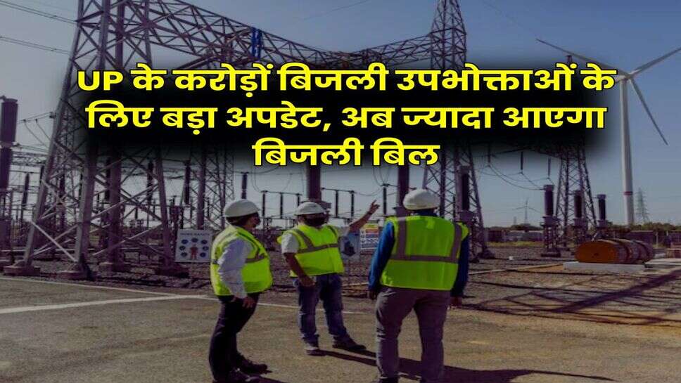 UP के करोड़ों बिजली उपभोक्ताओं के लिए बड़ा अपडेट, अब ज्यादा आएगा बिजली बिल