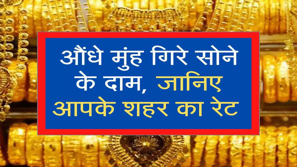 औंधे मुंह गिरे सोने के दाम, जानिए आपके शहर का रेट 