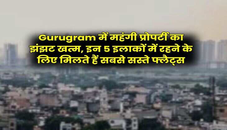 Gurugram में महंगी प्रोपर्टी का झंझट खत्म, इन 5 इलाकों में रहने के लिए मिलते हैं सबसे सस्ते फ्लैट्स