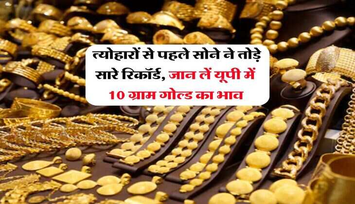  त्योहारों से पहले सोने ने तोड़े सारे रिकॉर्ड, जान लें यूपी में 10 ग्राम गोल्ड का भाव