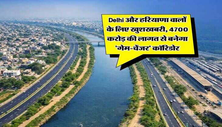 Delhi और हरियाणा वालों के लिए खुशखबरी, 4700 करोड़ की लागत से बनेगा 'गेम-चेंजर' कॉरिडोर