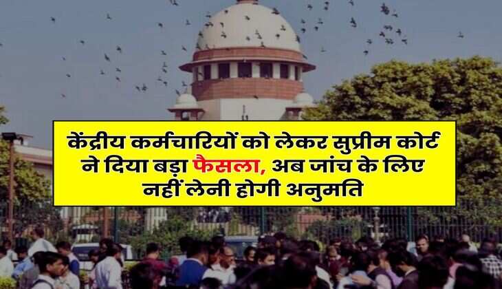 Supreme Court : केंद्रीय कर्मचारियों को लेकर सुप्रीम कोर्ट ने दिया बड़ा फैसला, अब जांच के लिए नहीं लेनी होगी अनुमति