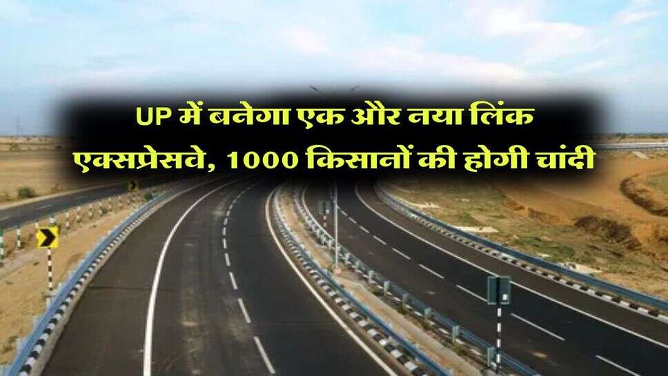 UP में बनेगा एक और नया लिंक एक्सप्रेसवे, 1000 किसानों की होगी चांदी