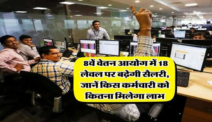 8th Pay Commission : 8वें वेतन आयोग में 18 लेवल पर बढ़ेगी सैलरी, जानें किस कर्मचारी को कितना मिलेगा लाभ