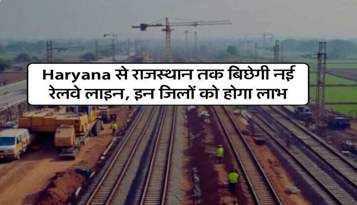 Haryana से राजस्थान तक बिछेगी नई रेलवे लाइन, इन जिलों को होगा लाभ