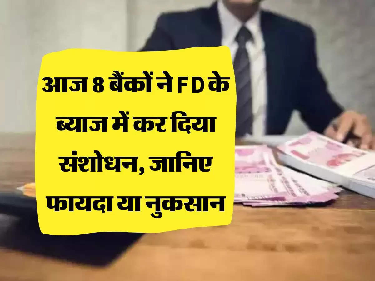 आज 8 बैंकों ने FD के ब्याज में कर दिया संशोधन, जानिए फायदा या नुकसान