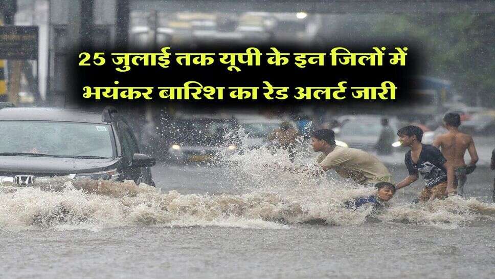 Heavy Rain in UP : 25 जुलाई तक यूपी के इन जिलों में भयंकर बारिश का रेड अलर्ट जारी