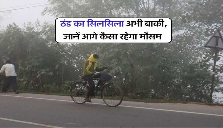 Weather update : ठंड का सिलसिला अभी बाकी, जानें आगे कैसा रहेगा मौसम