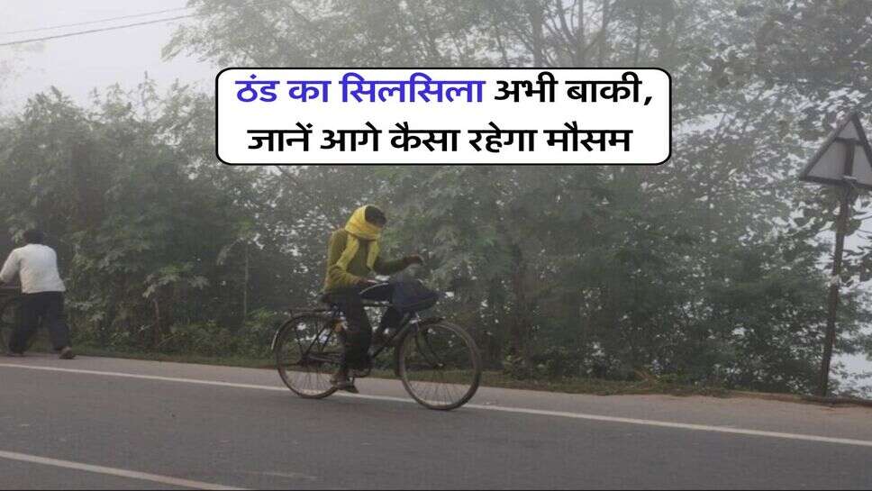 Weather update : ठंड का सिलसिला अभी बाकी, जानें आगे कैसा रहेगा मौसम