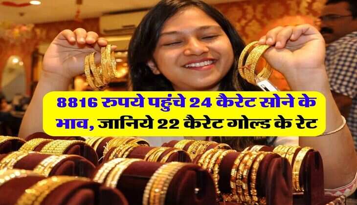 Gold Rate : 8816 रुपये पहुंचे 24 कैरेट सोने के भाव, जानिये 22 कैरेट गोल्ड के भाव