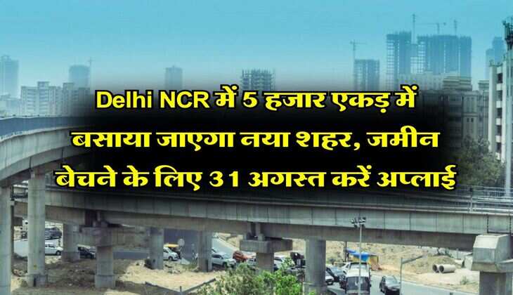 Delhi NCR में 5 हजार एकड़ में बसाया जाएगा नया शहर, जमीन बेचने के लिए 31 अगस्त करें अप्लाई